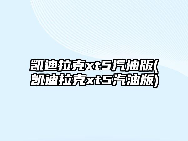 凱迪拉克xt5汽油版(凱迪拉克xt5汽油版)