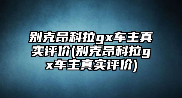 別克昂科拉gx車主真實評價(別克昂科拉gx車主真實評價)