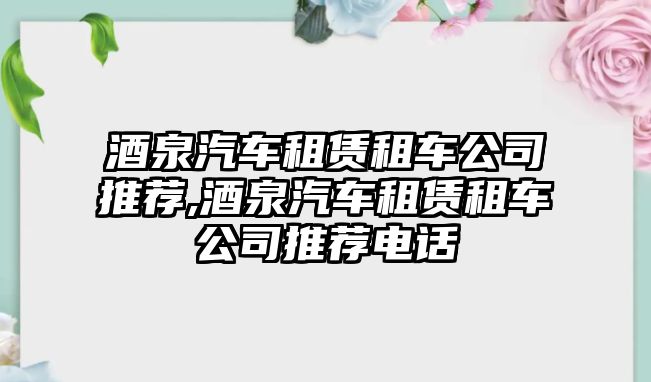 酒泉汽車租賃租車公司推薦,酒泉汽車租賃租車公司推薦電話