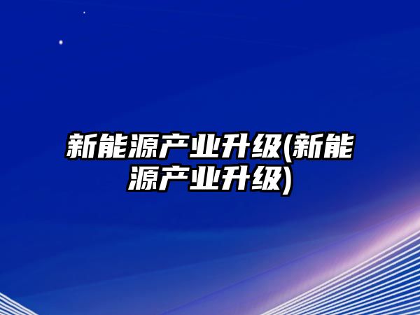 新能源產(chǎn)業(yè)升級(jí)(新能源產(chǎn)業(yè)升級(jí))