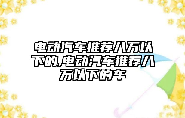 電動汽車推薦八萬以下的,電動汽車推薦八萬以下的車