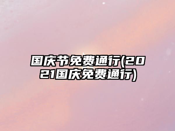 國慶節免費通行(2021國慶免費通行)