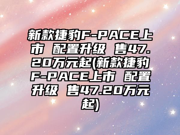 新款捷豹F-PACE上市 配置升級 售47.20萬元起(新款捷豹F-PACE上市 配置升級 售47.20萬元起)