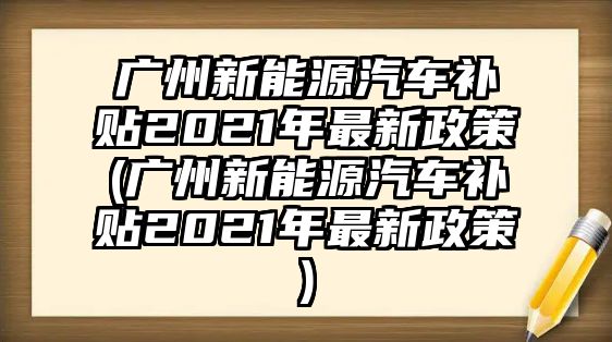 廣州新能源汽車補(bǔ)貼2021年最新政策(廣州新能源汽車補(bǔ)貼2021年最新政策)