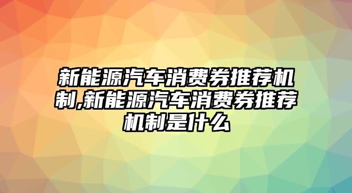 新能源汽車消費券推薦機制,新能源汽車消費券推薦機制是什么