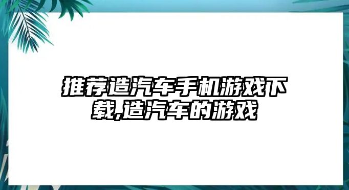 推薦造汽車手機游戲下載,造汽車的游戲