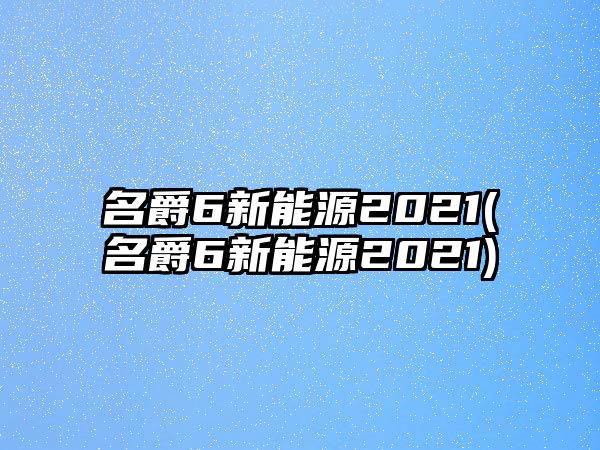 名爵6新能源2021(名爵6新能源2021)