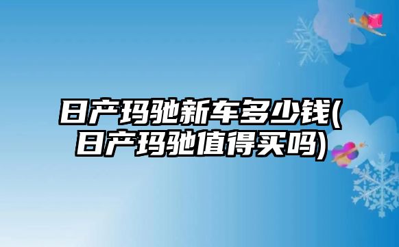 日產瑪馳新車多少錢(日產瑪馳值得買嗎)