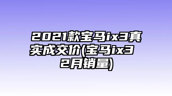 2021款寶馬ix3真實成交價(寶馬ix3 2月銷量)