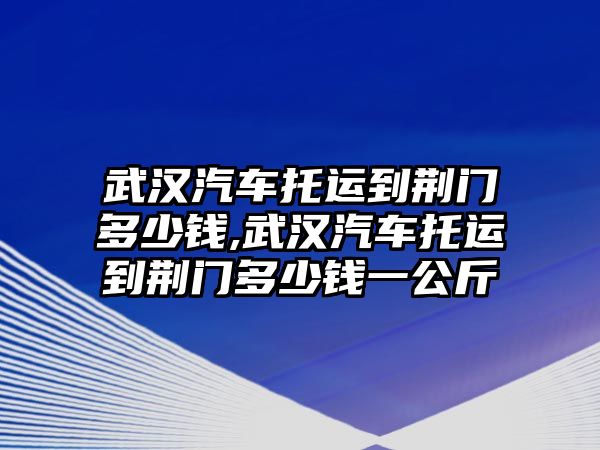 武漢汽車托運到荊門多少錢,武漢汽車托運到荊門多少錢一公斤