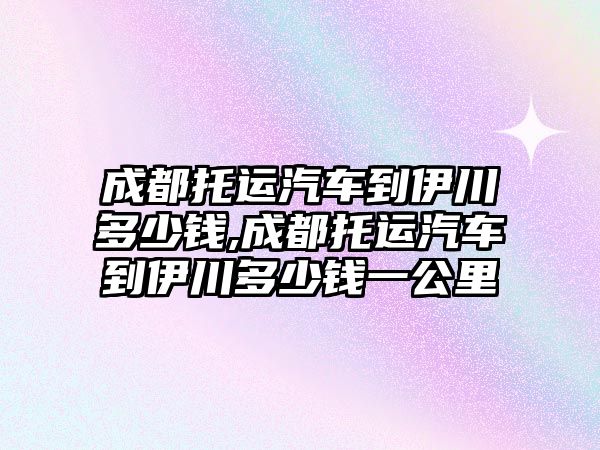 成都托運(yùn)汽車到伊川多少錢,成都托運(yùn)汽車到伊川多少錢一公里