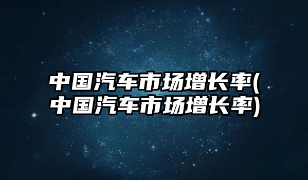 中國汽車市場增長率(中國汽車市場增長率)