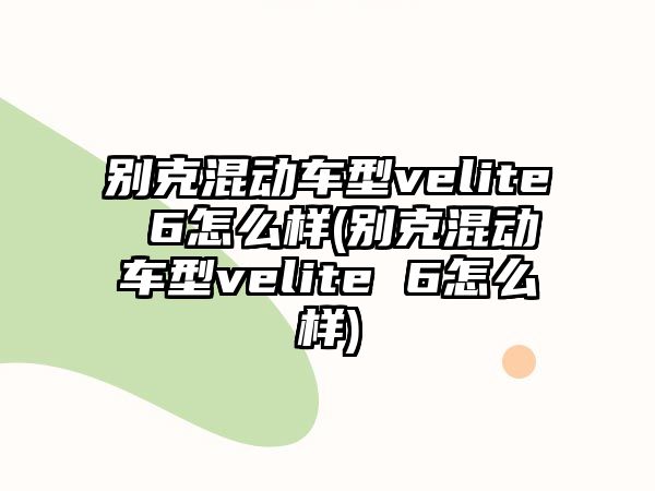 別克混動車型velite 6怎么樣(別克混動車型velite 6怎么樣)