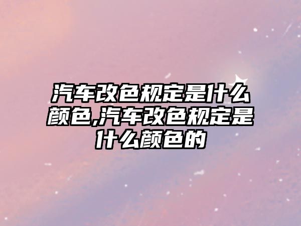 汽車改色規定是什么顏色,汽車改色規定是什么顏色的