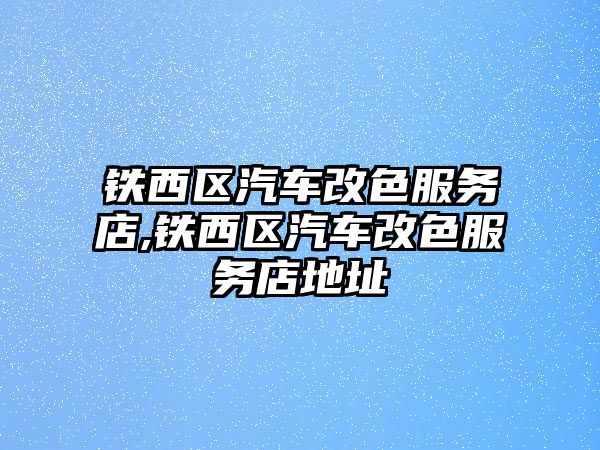 鐵西區汽車改色服務店,鐵西區汽車改色服務店地址