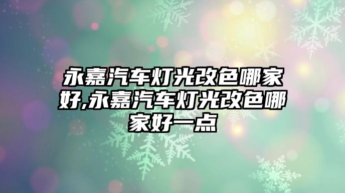 永嘉汽車燈光改色哪家好,永嘉汽車燈光改色哪家好一點