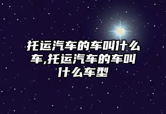 托運汽車的車叫什么車,托運汽車的車叫什么車型