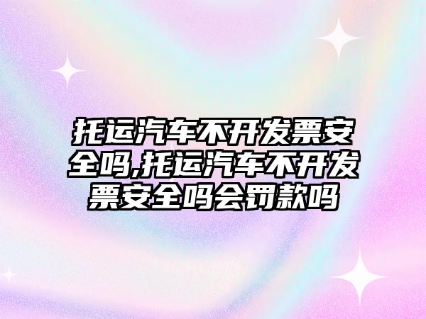 托運汽車不開發票安全嗎,托運汽車不開發票安全嗎會罰款嗎