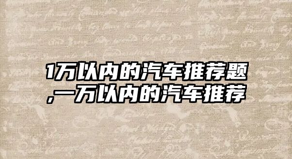 1萬(wàn)以?xún)?nèi)的汽車(chē)推薦題,一萬(wàn)以?xún)?nèi)的汽車(chē)推薦