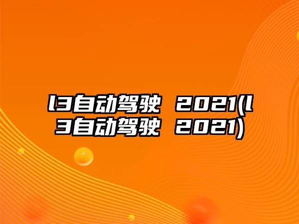 l3自動駕駛 2021(l3自動駕駛 2021)