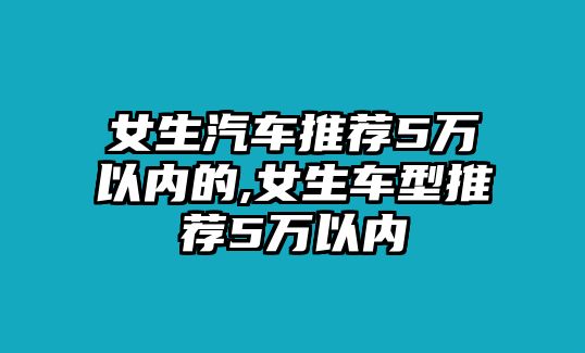 女生汽車推薦5萬以內的,女生車型推薦5萬以內