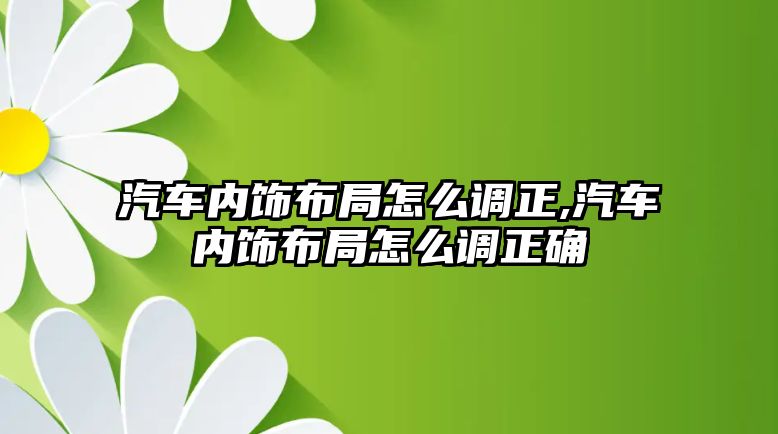 汽車內飾布局怎么調正,汽車內飾布局怎么調正確