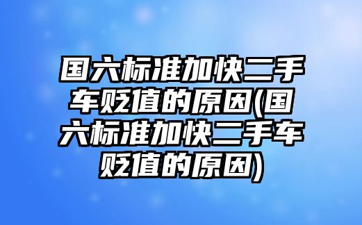 國六標準加快二手車貶值的原因(國六標準加快二手車貶值的原因)