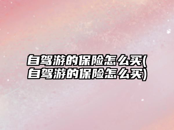 自駕游的保險怎么買(自駕游的保險怎么買)