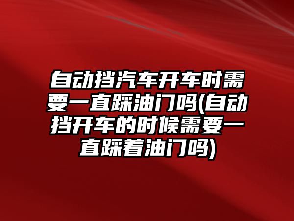 自動擋汽車開車時需要一直踩油門嗎(自動擋開車的時候需要一直踩著油門嗎)