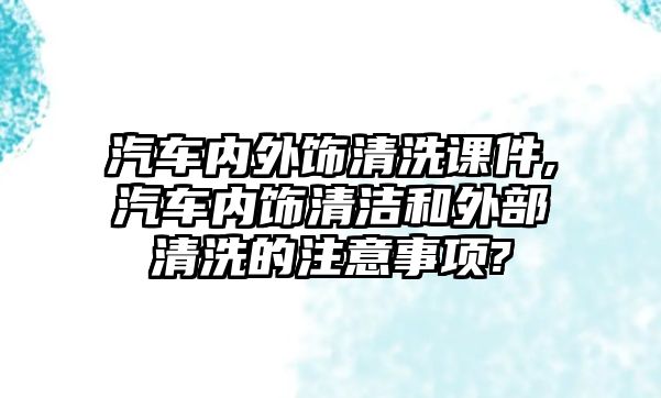 汽車(chē)內(nèi)外飾清洗課件,汽車(chē)內(nèi)飾清潔和外部清洗的注意事項(xiàng)?