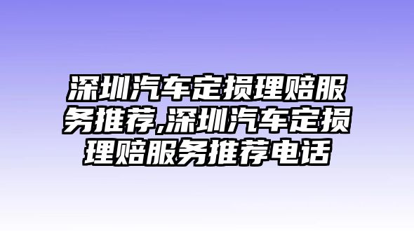 深圳汽車定損理賠服務推薦,深圳汽車定損理賠服務推薦電話