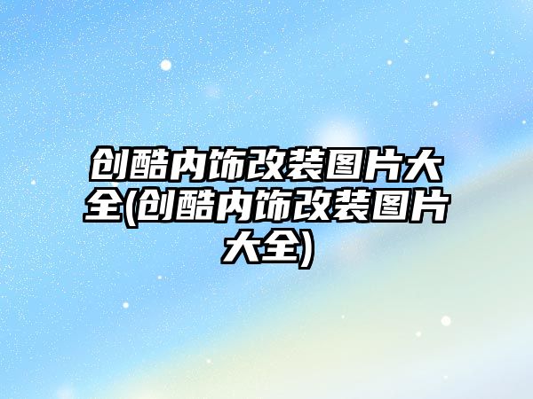 創酷內飾改裝圖片大全(創酷內飾改裝圖片大全)