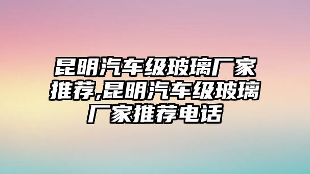 昆明汽車級(jí)玻璃廠家推薦,昆明汽車級(jí)玻璃廠家推薦電話