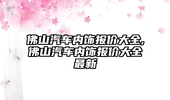 佛山汽車內飾報價大全,佛山汽車內飾報價大全最新