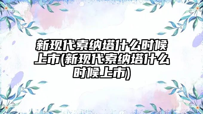 新現(xiàn)代索納塔什么時候上市(新現(xiàn)代索納塔什么時候上市)