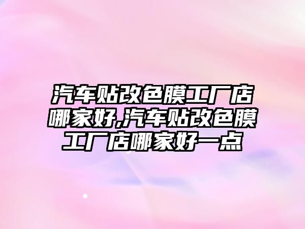 汽車貼改色膜工廠店哪家好,汽車貼改色膜工廠店哪家好一點