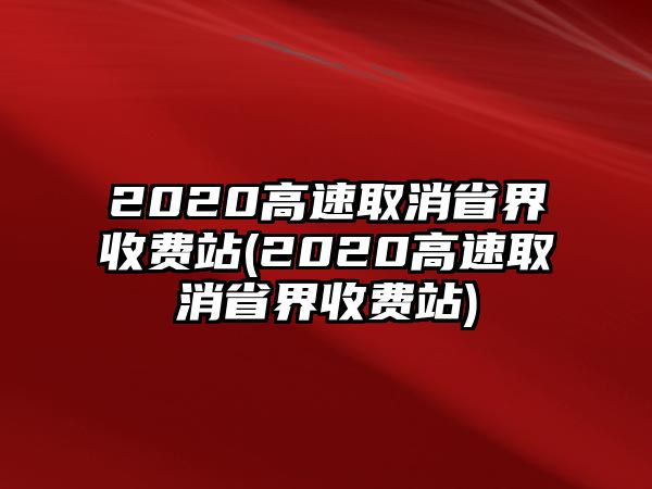 2020高速取消省界收費站(2020高速取消省界收費站)