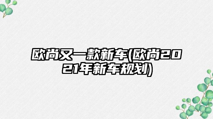 歐尚又一款新車(歐尚2021年新車規劃)