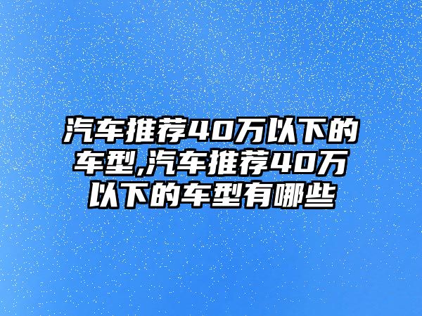 汽車推薦40萬(wàn)以下的車型,汽車推薦40萬(wàn)以下的車型有哪些