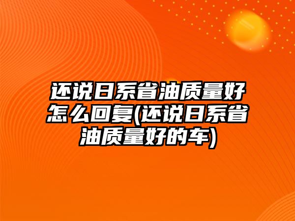 還說日系省油質量好怎么回復(還說日系省油質量好的車)