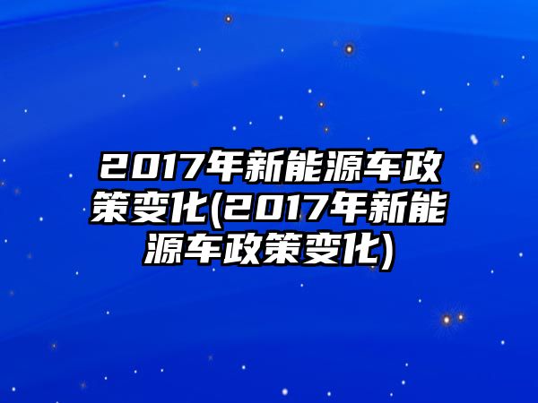 2017年新能源車政策變化(2017年新能源車政策變化)