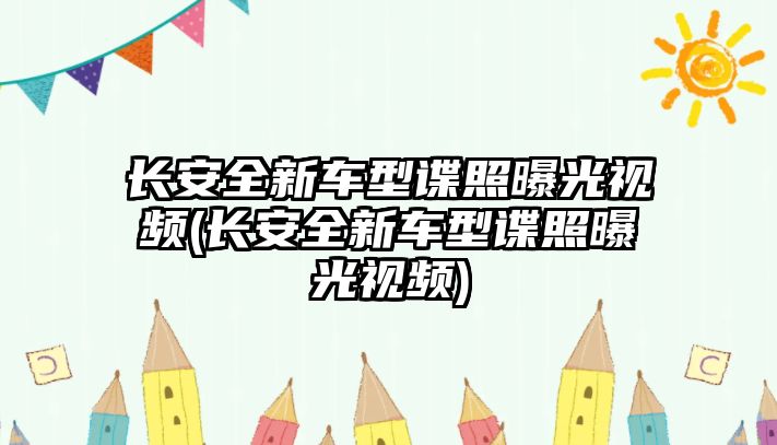 長安全新車型諜照曝光視頻(長安全新車型諜照曝光視頻)