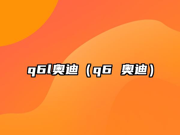 q6l奧迪（q6 奧迪）