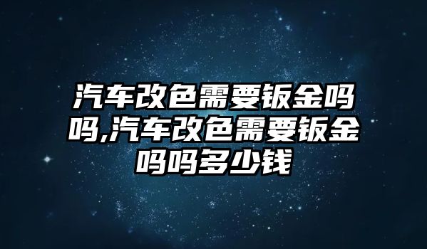 汽車改色需要鈑金嗎嗎,汽車改色需要鈑金嗎嗎多少錢