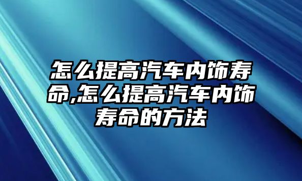 怎么提高汽車內飾壽命,怎么提高汽車內飾壽命的方法