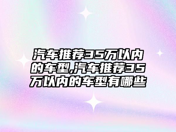 汽車推薦35萬(wàn)以內(nèi)的車型,汽車推薦35萬(wàn)以內(nèi)的車型有哪些