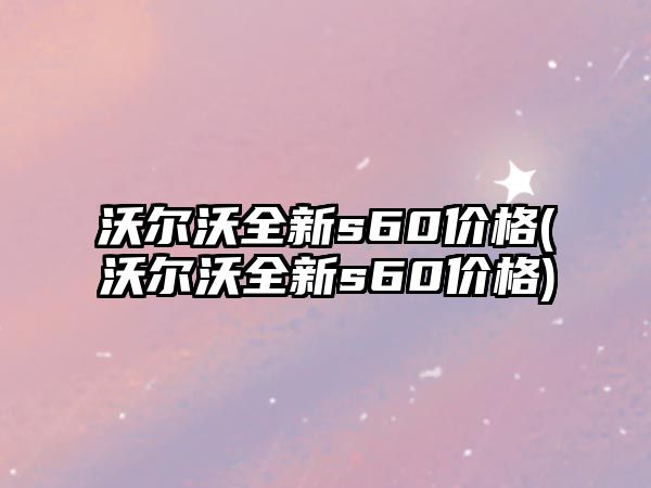 沃爾沃全新s60價格(沃爾沃全新s60價格)