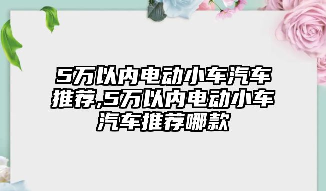 5萬以內電動小車汽車推薦,5萬以內電動小車汽車推薦哪款