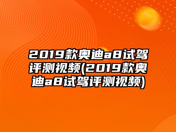 2019款奧迪a8試駕評測視頻(2019款奧迪a8試駕評測視頻)