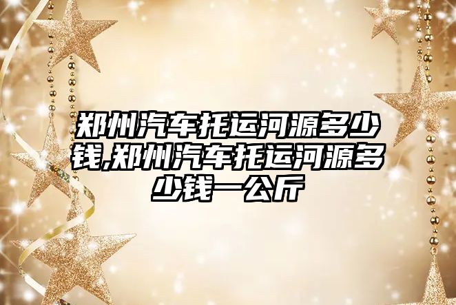 鄭州汽車托運河源多少錢,鄭州汽車托運河源多少錢一公斤